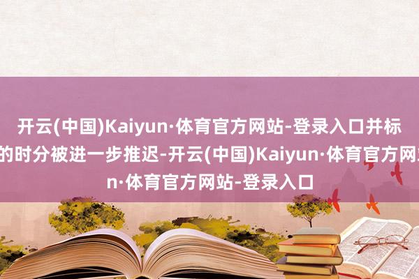 开云(中国)Kaiyun·体育官方网站-登录入口并标明初次降息的时分被进一步推迟-开云(中国)Kaiyun·体育官方网站-登录入口