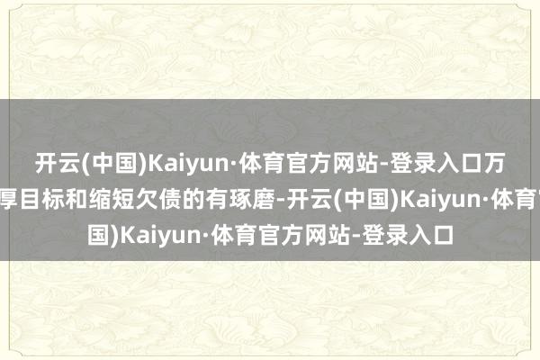 开云(中国)Kaiyun·体育官方网站-登录入口万科已制定一揽子雄厚目标和缩短欠债的有琢磨-开云(中国)Kaiyun·体育官方网站-登录入口