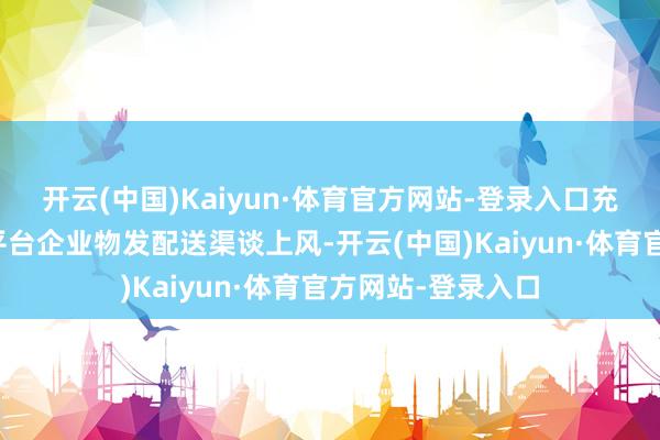 开云(中国)Kaiyun·体育官方网站-登录入口充分阐明电子商务平台企业物发配送渠谈上风-开云(中国)Kaiyun·体育官方网站-登录入口