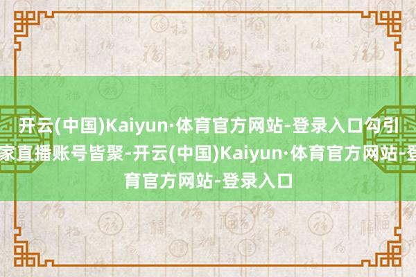 开云(中国)Kaiyun·体育官方网站-登录入口勾引了30多家直播账号皆聚-开云(中国)Kaiyun·体育官方网站-登录入口