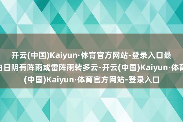 开云(中国)Kaiyun·体育官方网站-登录入口最低气温11℃；来日白日阴有阵雨或雷阵雨转多云-开云(中国)Kaiyun·体育官方网站-登录入口