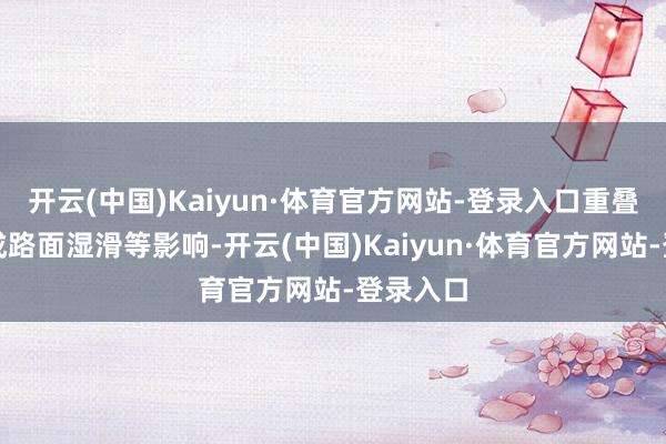 开云(中国)Kaiyun·体育官方网站-登录入口重叠降雨形成路面湿滑等影响-开云(中国)Kaiyun·体育官方网站-登录入口