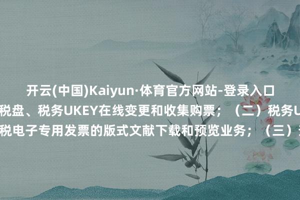 开云(中国)Kaiyun·体育官方网站-登录入口抄报等业务；税控盘、金税盘、税务UKEY在线变更和收集购票；（二）税务UKEY升值税电子发票、升值税电子专用发票的版式文献下载和预览业务；（三）升值税发票检查、勾选、认证及退税等业务；感谢您的复旧与透露！国度税务总局北京市税务局2024年04月28日    -开云(中国)Kaiyun·体育官方网站-登录入口