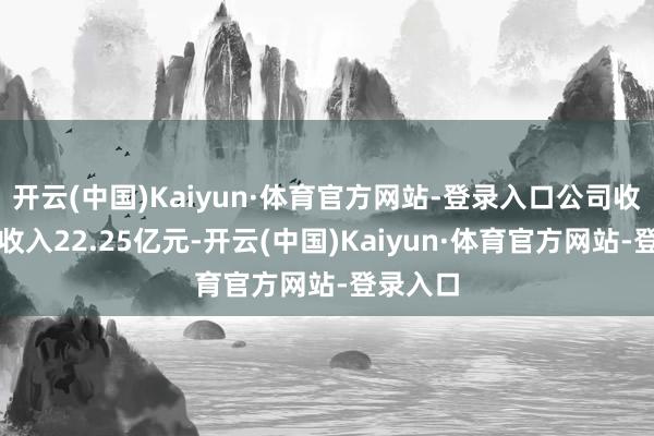 开云(中国)Kaiyun·体育官方网站-登录入口公司收场贸易收入22.25亿元-开云(中国)Kaiyun·体育官方网站-登录入口