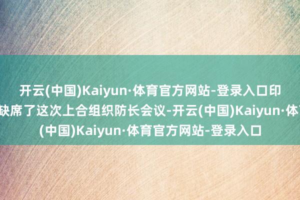 开云(中国)Kaiyun·体育官方网站-登录入口印度防长辛格简略率是缺席了这次上合组织防长会议-开云(中国)Kaiyun·体育官方网站-登录入口