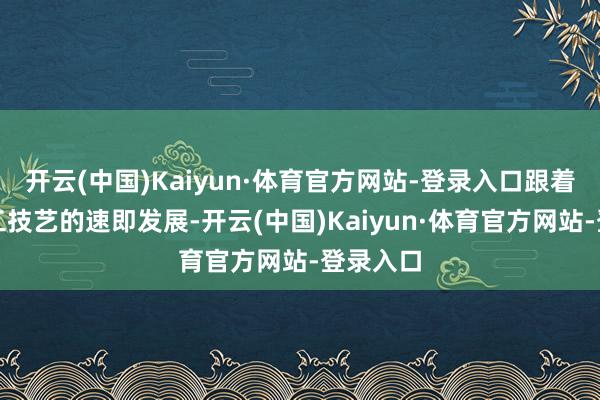 开云(中国)Kaiyun·体育官方网站-登录入口跟着当代军工技艺的速即发展-开云(中国)Kaiyun·体育官方网站-登录入口