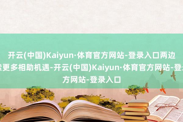 开云(中国)Kaiyun·体育官方网站-登录入口两边可探索更多相助机遇-开云(中国)Kaiyun·体育官方网站-登录入口