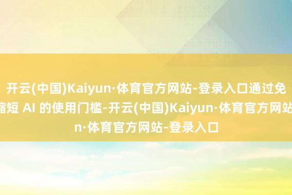 开云(中国)Kaiyun·体育官方网站-登录入口通过免费等方式缩短 AI 的使用门槛-开云(中国)Kaiyun·体育官方网站-登录入口