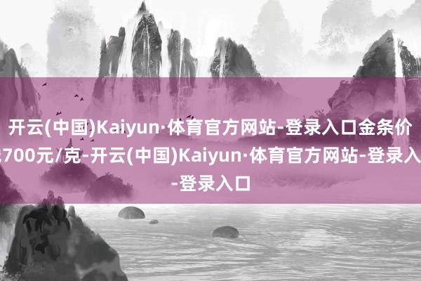 开云(中国)Kaiyun·体育官方网站-登录入口金条价钱700元/克-开云(中国)Kaiyun·体育官方网站-登录入口