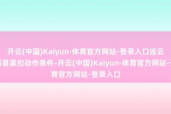 开云(中国)Kaiyun·体育官方网站-登录入口连云港市灌南县紧扣动作条件-开云(中国)Kaiyun·体育官方网站-登录入口