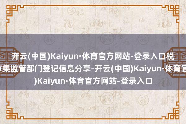 开云(中国)Kaiyun·体育官方网站-登录入口税务机关将加强与市集监管部门登记信息分享-开云(中国)Kaiyun·体育官方网站-登录入口