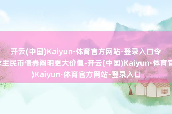 开云(中国)Kaiyun·体育官方网站-登录入口令他们手里的东说念主民币债券阐明更大价值-开云(中国)Kaiyun·体育官方网站-登录入口