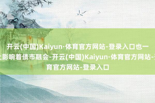 开云(中国)Kaiyun·体育官方网站-登录入口也一定进度上影响着债市融会-开云(中国)Kaiyun·体育官方网站-登录入口