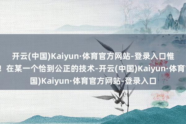 开云(中国)Kaiyun·体育官方网站-登录入口惟有一派辉煌的断然！在某一个恰到公正的技术-开云(中国)Kaiyun·体育官方网站-登录入口