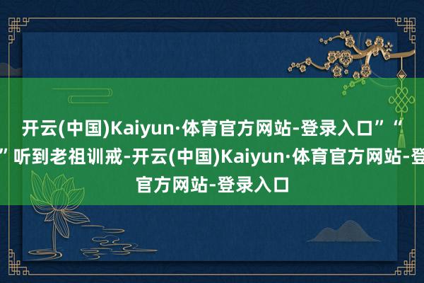 开云(中国)Kaiyun·体育官方网站-登录入口”“盲从！”听到老祖训戒-开云(中国)Kaiyun·体育官方网站-登录入口