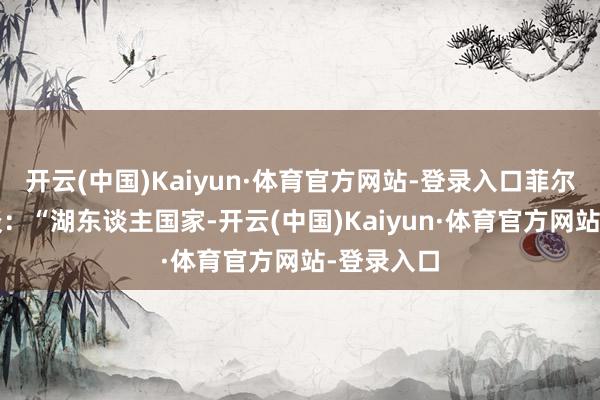 开云(中国)Kaiyun·体育官方网站-登录入口菲尔-汉迪写谈：“湖东谈主国家-开云(中国)Kaiyun·体育官方网站-登录入口