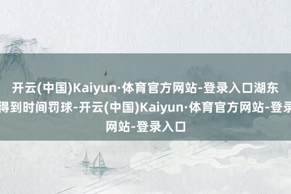 开云(中国)Kaiyun·体育官方网站-登录入口湖东谈主得到时间罚球-开云(中国)Kaiyun·体育官方网站-登录入口