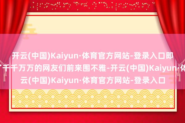 开云(中国)Kaiyun·体育官方网站-登录入口即是这么一条本色引来了千千万万的网友们前来围不雅-开云(中国)Kaiyun·体育官方网站-登录入口