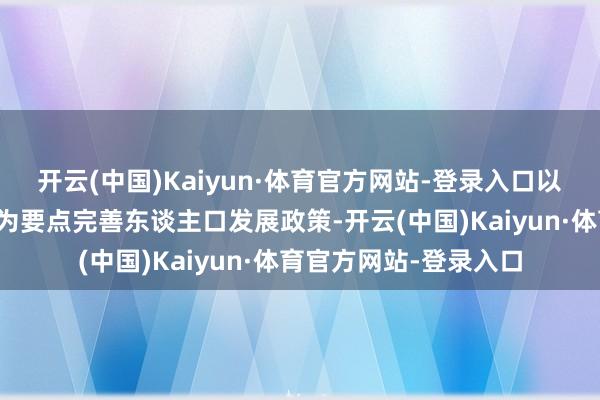 开云(中国)Kaiyun·体育官方网站-登录入口以草率老龄化、少子化为要点完善东谈主口发展政策-开云(中国)Kaiyun·体育官方网站-登录入口