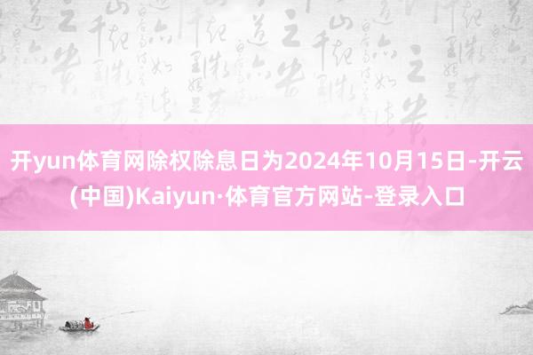 开yun体育网除权除息日为2024年10月15日-开云(中国)Kaiyun·体育官方网站-登录入口