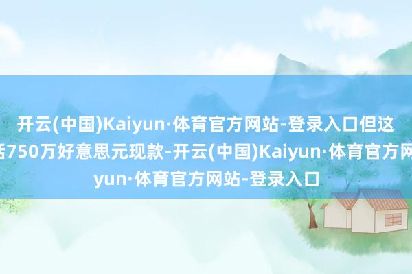 开云(中国)Kaiyun·体育官方网站-登录入口但这笔融资只包括750万好意思元现款-开云(中国)Kaiyun·体育官方网站-登录入口