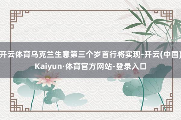 开云体育乌克兰生意第三个岁首行将实现-开云(中国)Kaiyun·体育官方网站-登录入口