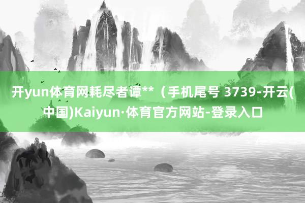 开yun体育网耗尽者谭**（手机尾号 3739-开云(中国)Kaiyun·体育官方网站-登录入口