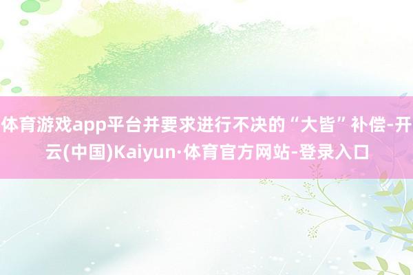 体育游戏app平台并要求进行不决的“大皆”补偿-开云(中国)Kaiyun·体育官方网站-登录入口