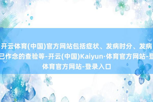 开云体育(中国)官方网站包括症状、发病时分、发病轨则、已作念的查验等-开云(中国)Kaiyun·体育官方网站-登录入口