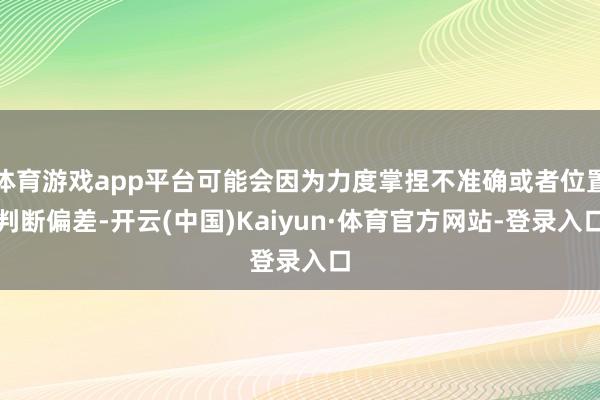 体育游戏app平台可能会因为力度掌捏不准确或者位置判断偏差-开云(中国)Kaiyun·体育官方网站-登录入口