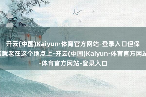 开云(中国)Kaiyun·体育官方网站-登录入口但保罗教化老谈就老在这个地点上-开云(中国)Kaiyun·体育官方网站-登录入口