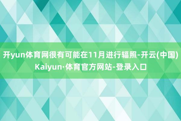 开yun体育网很有可能在11月进行辐照-开云(中国)Kaiyun·体育官方网站-登录入口