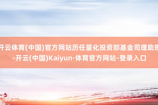 开云体育(中国)官方网站历任量化投资部基金司理助理-开云(中国)Kaiyun·体育官方网站-登录入口