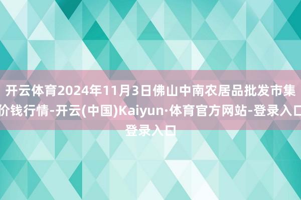 开云体育2024年11月3日佛山中南农居品批发市集价钱行情-开云(中国)Kaiyun·体育官方网站-登录入口