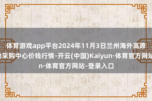 体育游戏app平台2024年11月3日兰州海外高原夏菜副食物采购中心价钱行情-开云(中国)Kaiyun·体育官方网站-登录入口