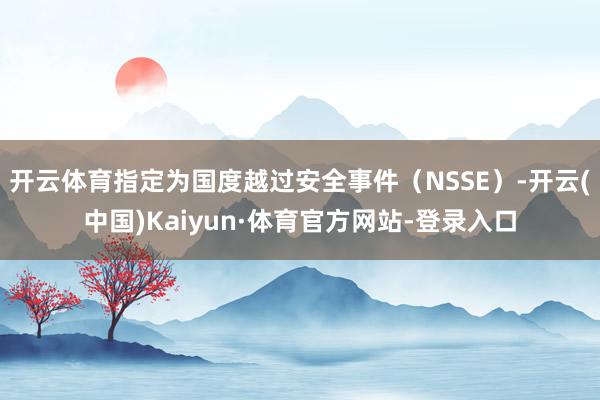 开云体育指定为国度越过安全事件（NSSE）-开云(中国)Kaiyun·体育官方网站-登录入口