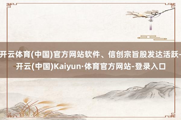 开云体育(中国)官方网站软件、信创宗旨股发达活跃-开云(中国)Kaiyun·体育官方网站-登录入口