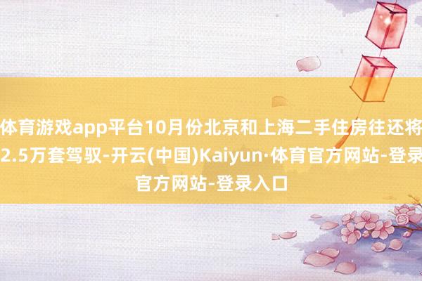 体育游戏app平台10月份北京和上海二手住房往还将达到2.5万套驾驭-开云(中国)Kaiyun·体育官方网站-登录入口