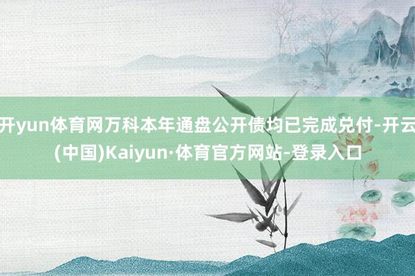 开yun体育网万科本年通盘公开债均已完成兑付-开云(中国)Kaiyun·体育官方网站-登录入口