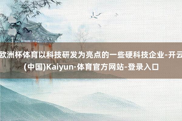 欧洲杯体育以科技研发为亮点的一些硬科技企业-开云(中国)Kaiyun·体育官方网站-登录入口