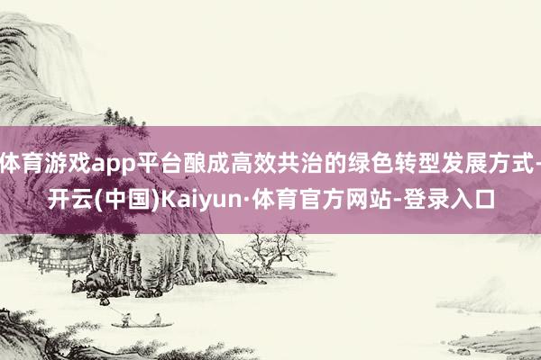 体育游戏app平台酿成高效共治的绿色转型发展方式-开云(中国)Kaiyun·体育官方网站-登录入口