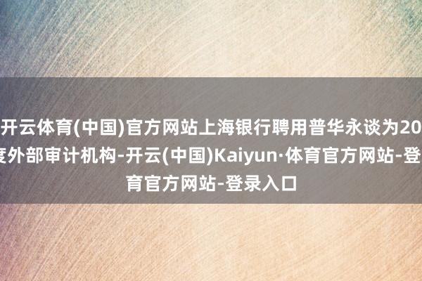 开云体育(中国)官方网站上海银行聘用普华永谈为2024年度外部审计机构-开云(中国)Kaiyun·体育官方网站-登录入口