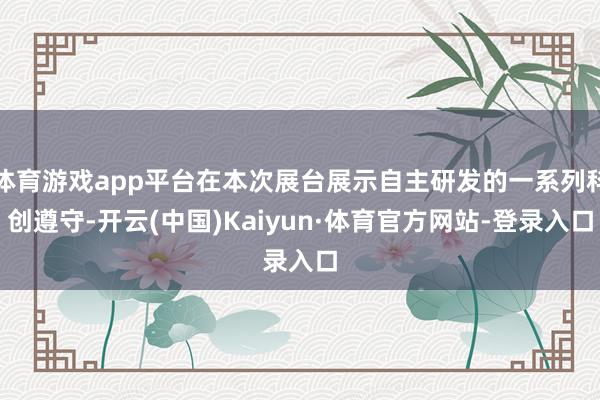 体育游戏app平台在本次展台展示自主研发的一系列科创遵守-开云(中国)Kaiyun·体育官方网站-登录入口