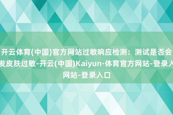 开云体育(中国)官方网站过敏响应检测：测试是否会激发皮肤过敏-开云(中国)Kaiyun·体育官方网站-登录入口