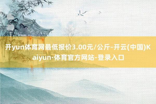 开yun体育网最低报价3.00元/公斤-开云(中国)Kaiyun·体育官方网站-登录入口