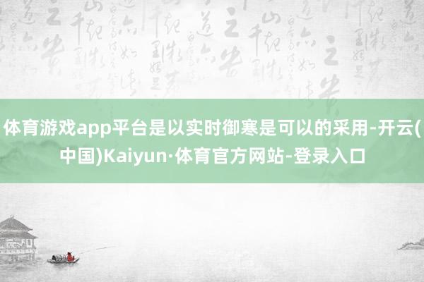 体育游戏app平台是以实时御寒是可以的采用-开云(中国)Kaiyun·体育官方网站-登录入口