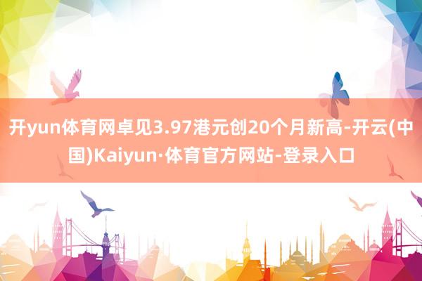 开yun体育网卓见3.97港元创20个月新高-开云(中国)Kaiyun·体育官方网站-登录入口