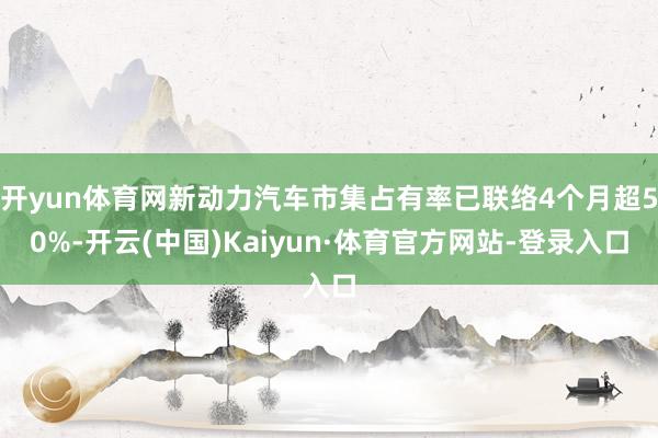 开yun体育网新动力汽车市集占有率已联络4个月超50%-开云(中国)Kaiyun·体育官方网站-登录入口