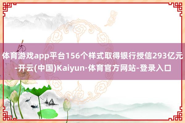 体育游戏app平台156个样式取得银行授信293亿元-开云(中国)Kaiyun·体育官方网站-登录入口