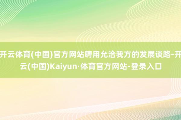 开云体育(中国)官方网站聘用允洽我方的发展谈路-开云(中国)Kaiyun·体育官方网站-登录入口